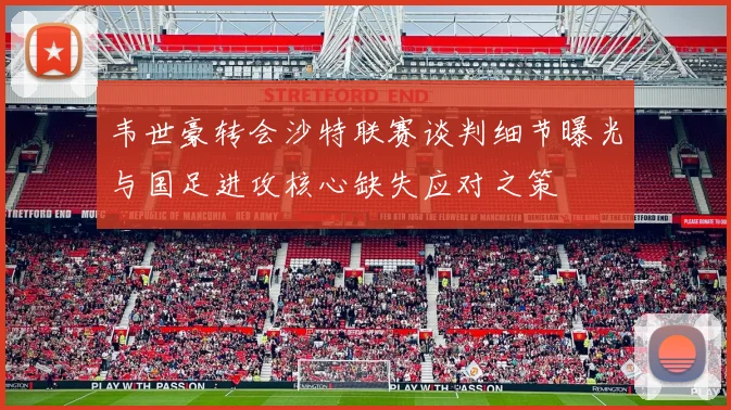 韦世豪转会沙特联赛谈判细节曝光与国足进攻核心缺失应对之策