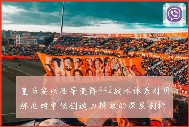 皇马安切洛蒂变阵442战术体系对贝林厄姆中场创造力释放的深度剖析
