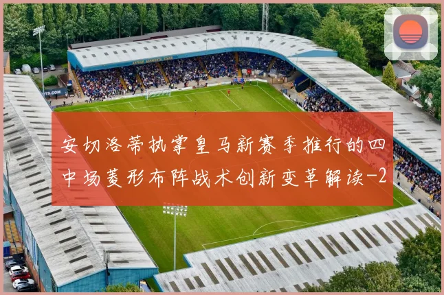 安切洛蒂执掌皇马新赛季推行的四中场菱形布阵战术创新变革解读