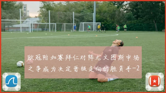 欧冠附加赛拜仁对阵尤文图斯中场之争成为决定晋级走向的胜负手