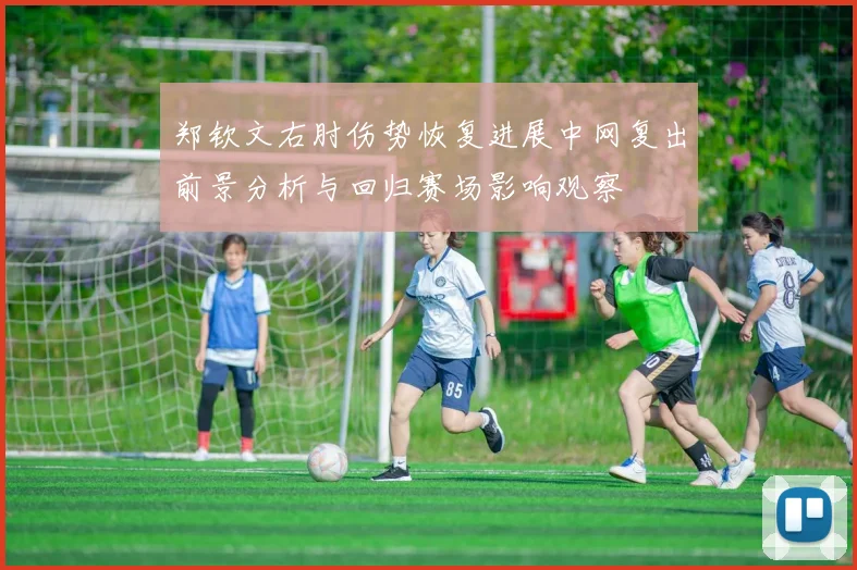 郑钦文右肘伤势恢复进展中网复出前景分析与回归赛场影响观察