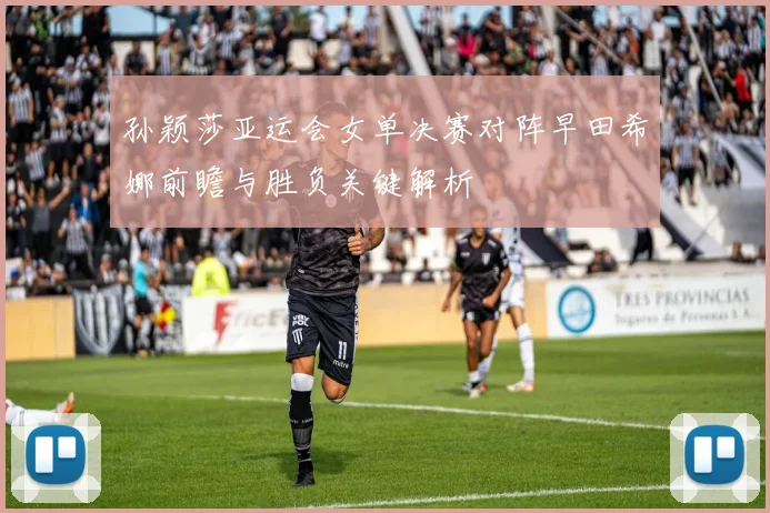 孙颖莎亚运会女单决赛对阵早田希娜前瞻与胜负关键解析