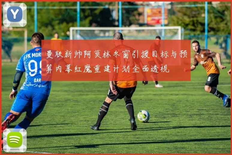 曼联新帅阿莫林冬窗引援目标与预算内幕红魔重建计划全面透视