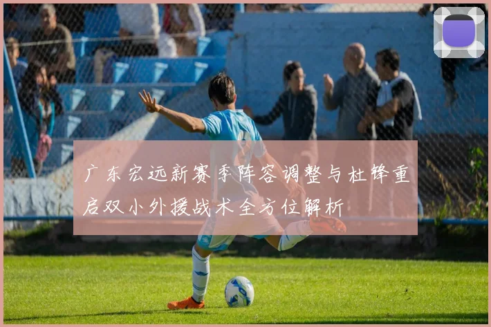 广东宏远新赛季阵容调整与杜锋重启双小外援战术全方位解析