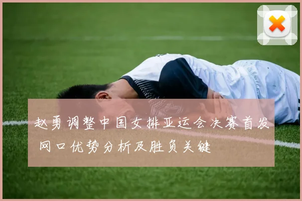 赵勇调整中国女排亚运会决赛首发 网口优势分析及胜负关键