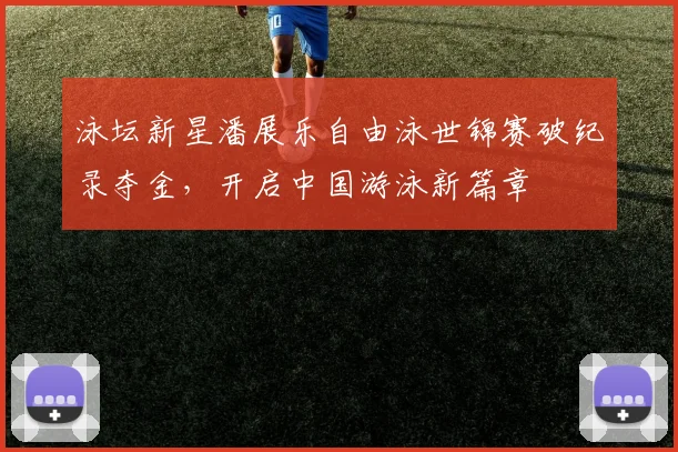 泳坛新星潘展乐自由泳世锦赛破纪录夺金，开启中国游泳新篇章