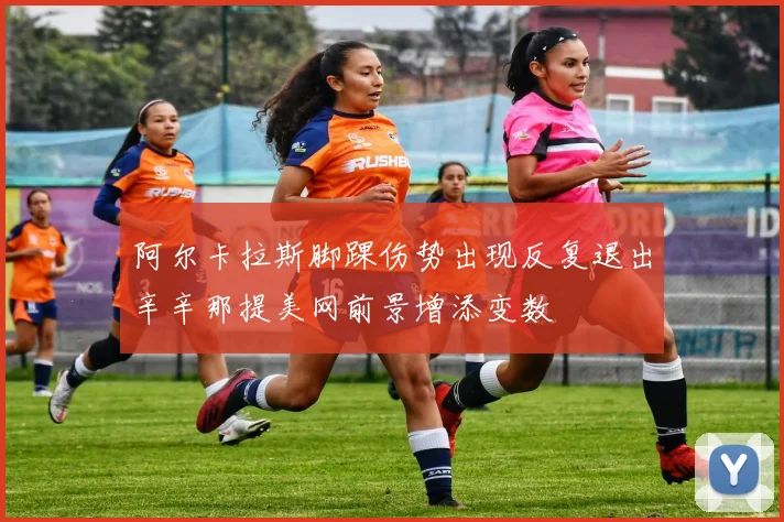 阿尔卡拉斯脚踝伤势出现反复退出辛辛那提美网前景增添变数