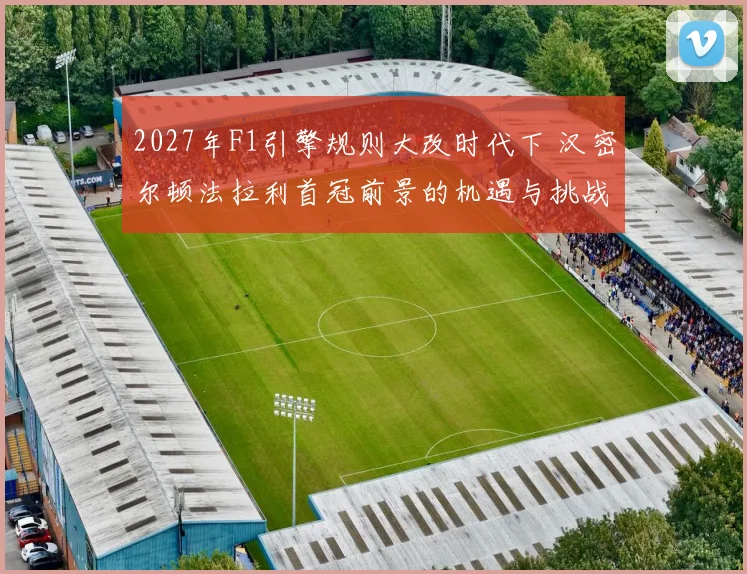 2027年F1引擎规则大改时代下 汉密尔顿法拉利首冠前景的机遇与挑战全面分析