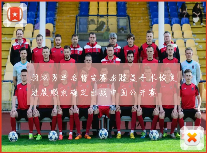 羽坛男单名将安赛龙膝盖手术恢复进展顺利确定出战中国公开赛