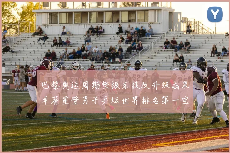 巴黎奥运周期樊振东技改升级成果卓著重登男子乒坛世界排名第一宝座
