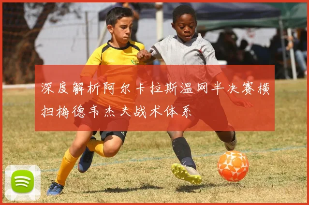 深度解析阿尔卡拉斯温网半决赛横扫梅德韦杰夫战术体系