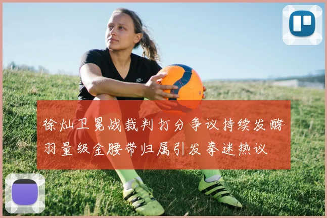 徐灿卫冕战裁判打分争议持续发酵羽量级金腰带归属引发拳迷热议