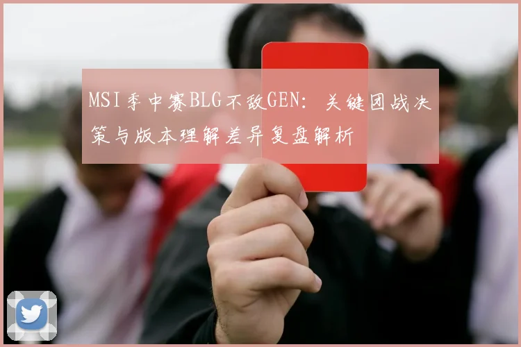 MSI季中赛BLG不敌GEN：关键团战决策与版本理解差异复盘解析