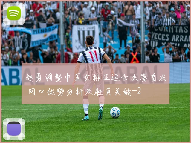 赵勇调整中国女排亚运会决赛首发 网口优势分析及胜负关键