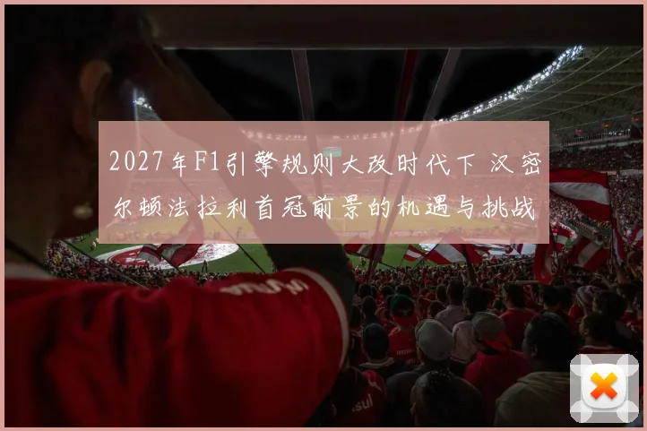 2027年F1引擎规则大改时代下 汉密尔顿法拉利首冠前景的机遇与挑战全面分析