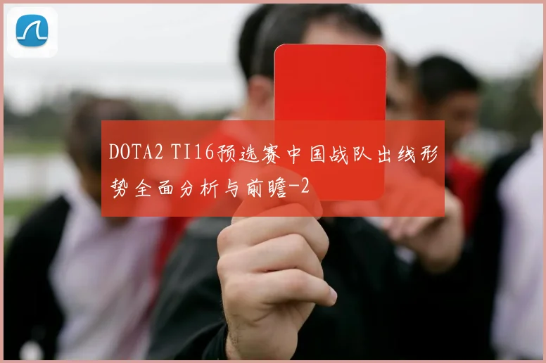 DOTA2 TI16预选赛中国战队出线形势全面分析与前瞻