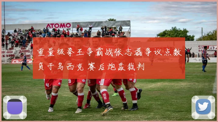 重量级拳王争霸战张志磊争议点数负于乌西克 赛后炮轰裁判