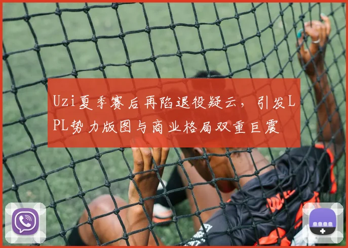 Uzi夏季赛后再陷退役疑云，引发LPL势力版图与商业格局双重巨震