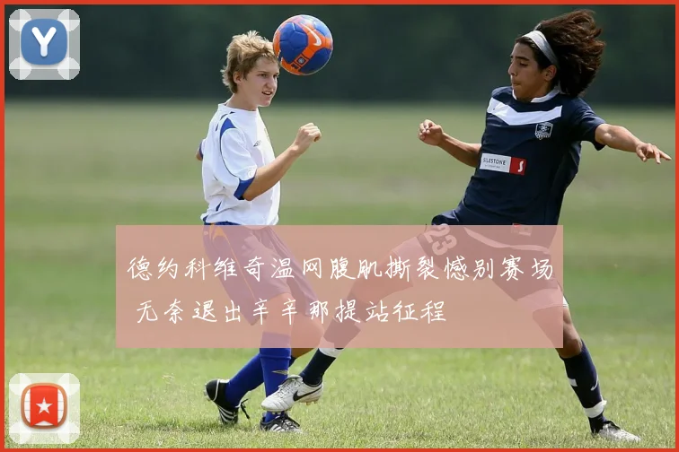 德约科维奇温网腹肌撕裂憾别赛场 无奈退出辛辛那提站征程
