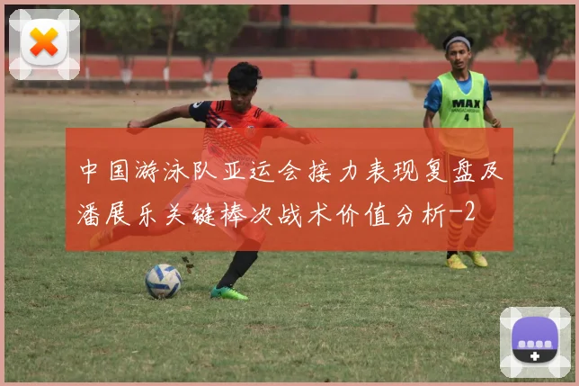 中国游泳队亚运会接力表现复盘及潘展乐关键棒次战术价值分析