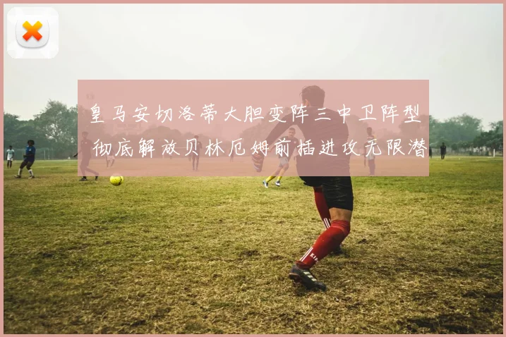 皇马安切洛蒂大胆变阵三中卫阵型 彻底解放贝林厄姆前插进攻无限潜能