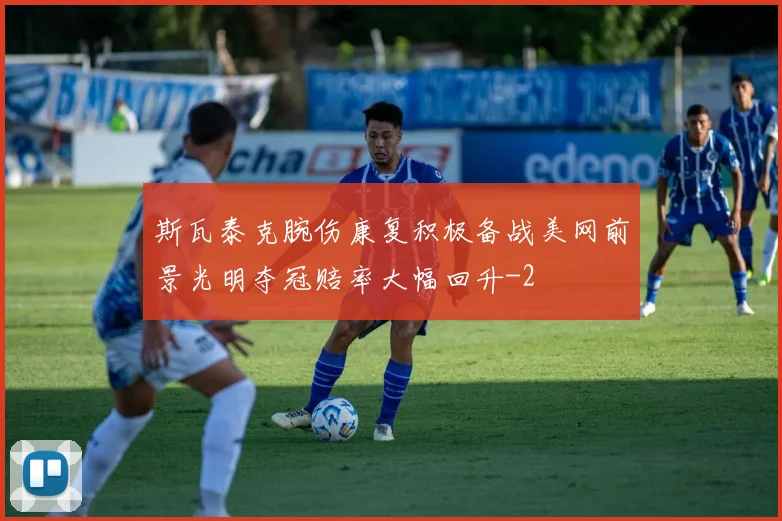 斯瓦泰克腕伤康复积极备战美网前景光明夺冠赔率大幅回升