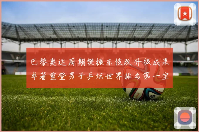 巴黎奥运周期樊振东技改升级成果卓著重登男子乒坛世界排名第一宝座