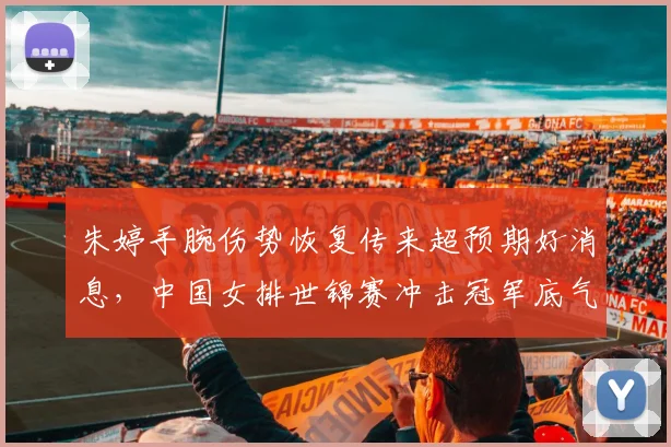 朱婷手腕伤势恢复传来超预期好消息,中国女排世锦赛冲击冠军底气更足前景更光明