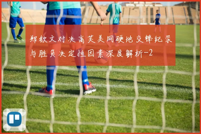 郑钦文对决高芙美网硬地交锋纪录与胜负决定性因素深度解析